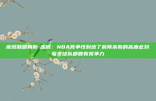 库班和詹姆斯-库班：NBA竞争性到达了前所未有的高度此刻每支球队都很有竞争力