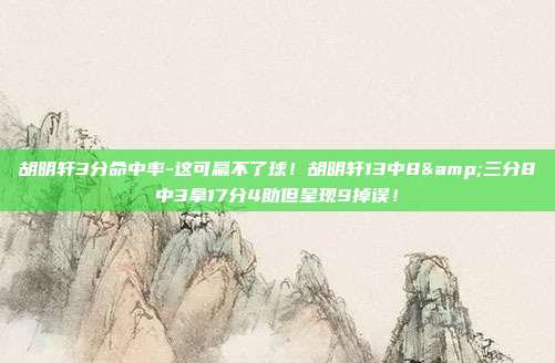 胡明轩3分命中率-这可赢不了球！胡明轩13中8&三分8中3拿17分4助但呈现9掉误！