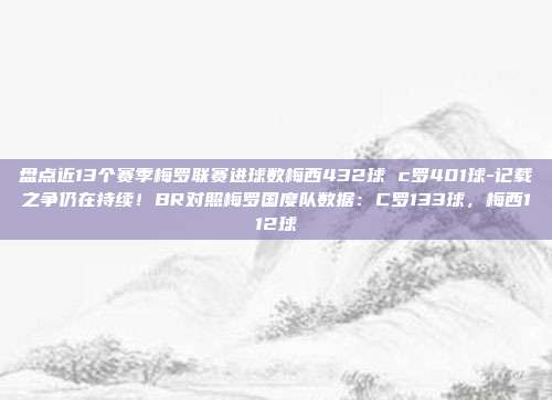 盘点近13个赛季梅罗联赛进球数梅西432球 c罗401球-记载之争仍在持续！BR对照梅罗国度队数据：C罗133球，梅西112球