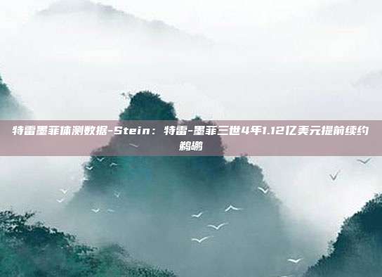 特雷墨菲体测数据-Stein：特雷-墨菲三世4年1.12亿美元提前续约鹈鹕