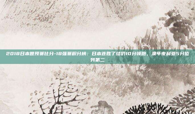 2018日本世预赛比分-18强赛积分榜：日本连胜了结仍10分领跑，澳年夜利亚5分位列第二