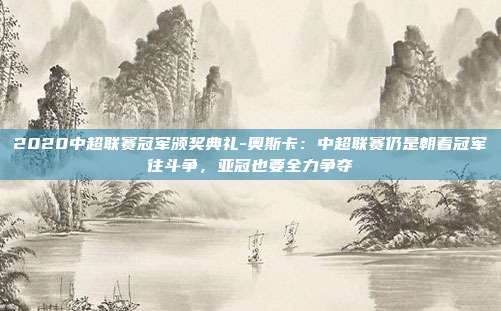 2020中超联赛冠军颁奖典礼-奥斯卡：中超联赛仍是朝着冠军往斗争，亚冠也要全力争夺