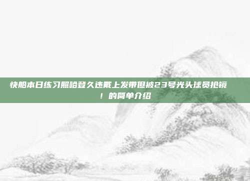 快船本日练习照哈登久违戴上发带但被23号光头球员抢镜👀！的简单介绍